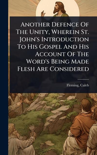 Another Defence Of The Unity, Wherein St. John’s Introduction To His Gospel And His Account Of The Word’s Being Made Flesh Are Considered