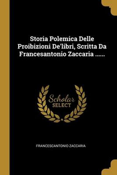 Storia Polemica Delle Proibizioni De’libri, Scritta Da Francesantonio Zaccaria ......