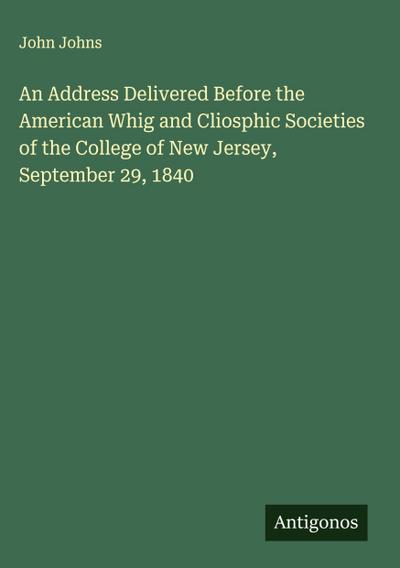 An Address Delivered Before the American Whig and Cliosphic Societies of the College of New Jersey, September 29, 1840