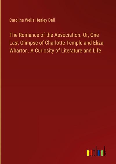 The Romance of the Association. Or, One Last Glimpse of Charlotte Temple and Eliza Wharton. A Curiosity of Literature and Life