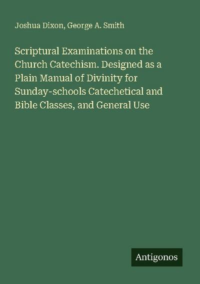Scriptural Examinations on the Church Catechism. Designed as a Plain Manual of Divinity for Sunday-schools Catechetical and Bible Classes, and General Use