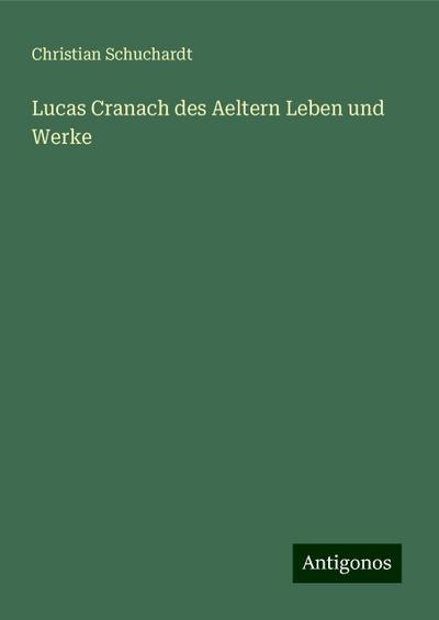 Schuchardt, C: Lucas Cranach des Aeltern Leben und Werke