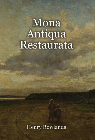 Mona Antiqua Restaurata: an Archaeological Discourse on the Antiquities, Natural and Historical, of the Isle of Anglesey, the Antient Seat of t