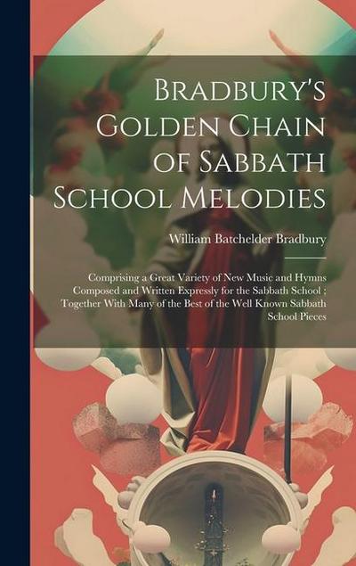 Bradbury’s Golden Chain of Sabbath School Melodies: Comprising a Great Variety of New Music and Hymns Composed and Written Expressly for the Sabbath S
