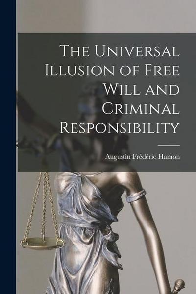 The Universal Illusion of Free Will and Criminal Responsibility