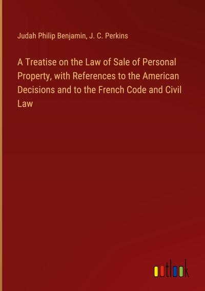 A Treatise on the Law of Sale of Personal Property, with References to the American Decisions and to the French Code and Civil Law