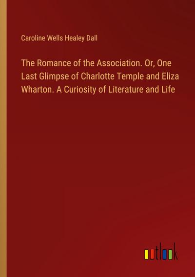 The Romance of the Association. Or, One Last Glimpse of Charlotte Temple and Eliza Wharton. A Curiosity of Literature and Life