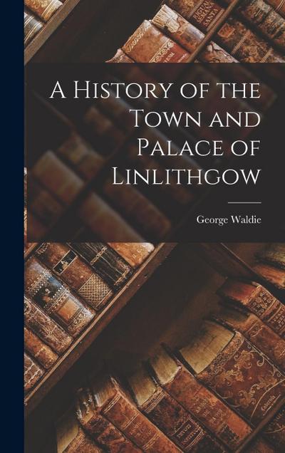 A History of the Town and Palace of Linlithgow