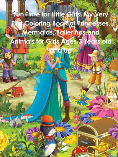 Fun Time for Little Girls! My Very First Coloring Book of Princesses, Mermaids, Ballerinas,and Animals for Girls Ages 3 Years old and up