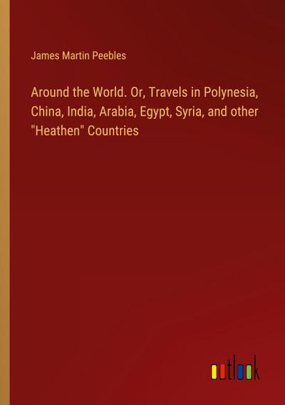 Around the World. Or, Travels in Polynesia, China, India, Arabia, Egypt, Syria, and other "Heathen" Countries