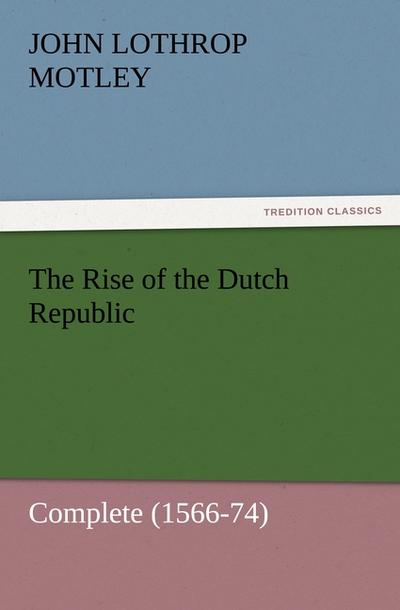 The Rise of the Dutch Republic ¿ Complete (1566-74) - John Lothrop Motley