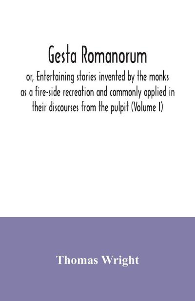 Gesta Romanorum, or, Entertaining stories invented by the monks as a fire-side recreation and commonly applied in their discourses from the pulpit (Volume I)