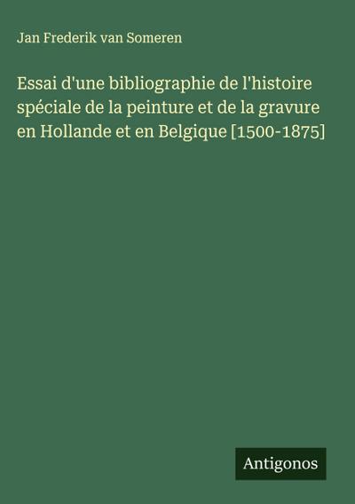 Essai d’une bibliographie de l’histoire spéciale de la peinture et de la gravure en Hollande et en Belgique [1500-1875]
