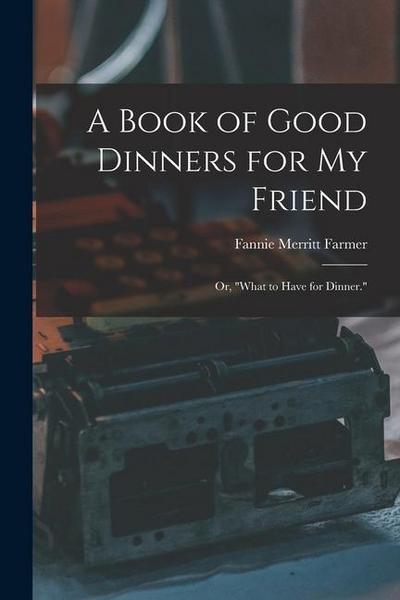 A Book of Good Dinners for my Friend; or, "What to Have for Dinner."