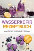 Wasserkefir Rezeptbuch: Mit probiotischem Wasserkefir ganz leicht zu entspanntem Darm, starker Gesundheit & mehr Energie – inkl. Mocktails, Eisrezepten, Sorbets uvm.