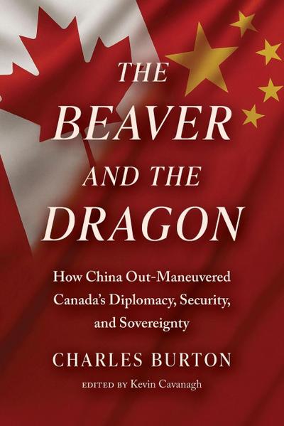 The Beaver and the Dragon,  How China Out-Maneuvered Canada`s Diplomacy, Security and Sovereignty