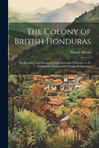 The Colony of British Honduras: Its Resources and Prospects; With Particular Reference to Its Indigenous Plants and Economic Productions