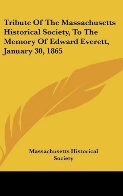 Tribute Of The Massachusetts Historical Society, To The Memory Of Edward Everett, January 30, 1865