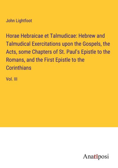 Horae Hebraicae et Talmudicae: Hebrew and Talmudical Exercitations upon the Gospels, the Acts, some Chapters of St. Paul’s Epistle to the Romans, and the First Epistle to the Corinthians