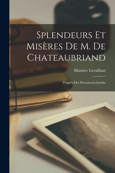 Splendeurs Et Misères De M. De Chateaubriand: D’après Des Documents Inédits