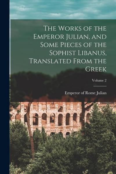 The Works of the Emperor Julian, and Some Pieces of the Sophist Libanus, Translated From the Greek; Volume 2