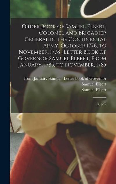Order Book of Samuel Elbert, Colonel and Brigadier General in the Continental Army, October 1776, to November, 1778; Letter Book of Governor Samuel Elbert, From January, 1785, to November, 1785