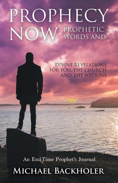 Prophecy Now, Prophetic Words and Divine Revelations for You, the Church and the Nations