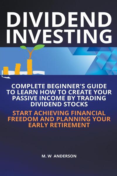 Dividend Investing I Complete Beginner’s Guide to Learn How to Create Passive Income by Trading Dividend Stocks I Start Achieving Financial Freedom and Planning Your Early Retirement