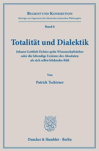 Totalität und Dialektik.: Johann Gottlieb Fichtes späte Wissenschaftslehre oder die lebendige Existenz des Absoluten als sich selbst bildendes Bild. (Begriff und Konkretion)