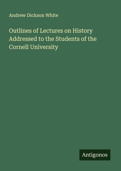 Outlines of Lectures on History Addressed to the Students of the Cornell University