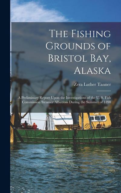 The Fishing Grounds of Bristol Bay, Alaska: A Preliminary Report Upon the Investigations of the U. S. Fish Commission Steamer Albatross During the Sum