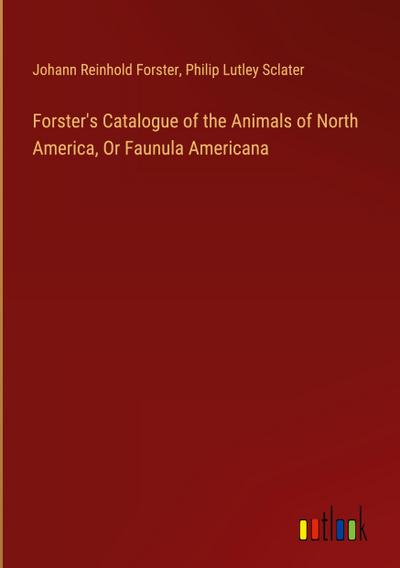 Forster’s Catalogue of the Animals of North America, Or Faunula Americana