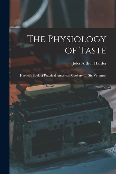 The Physiology of Taste: Harder’s Book of Practical American Cookery (In Six Volumes)