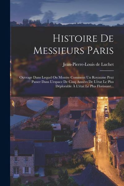 Histoire De Messieurs Paris: Ouvrage Dans Lequel On Montre Comment Un Royaume Peut Passer Dans L’espace De Cinq Années De L’état Le Plus Déplorable