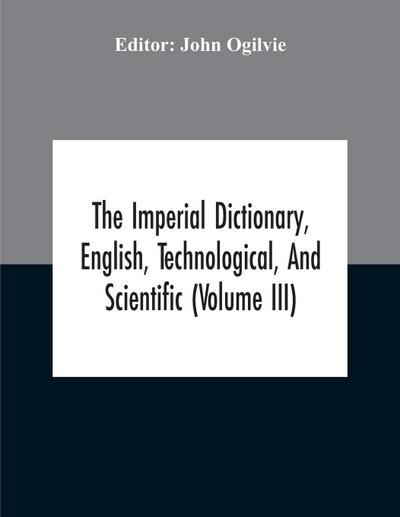 The Imperial Dictionary, English, Technological, And Scientific (Volume Iii)