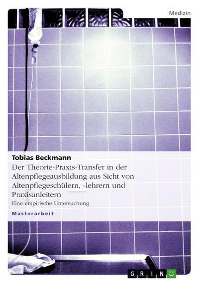 Der Theorie-Praxis-Transfer in der Altenpflegeausbildung aus Sicht von Altenpflegeschülern,-lehrern und Praxisanleitern