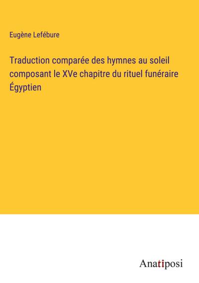 Traduction comparée des hymnes au soleil composant le XVe chapitre du rituel funéraire Égyptien