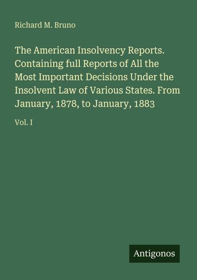 The American Insolvency Reports. Containing full Reports of All the Most Important Decisions Under the Insolvent Law of Various States. From January, 1878, to January, 1883