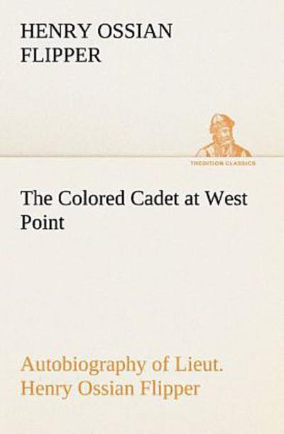 The Colored Cadet at West Point Autobiography of Lieut. Henry Ossian Flipper, first graduate of color from the U. S. Military Academy