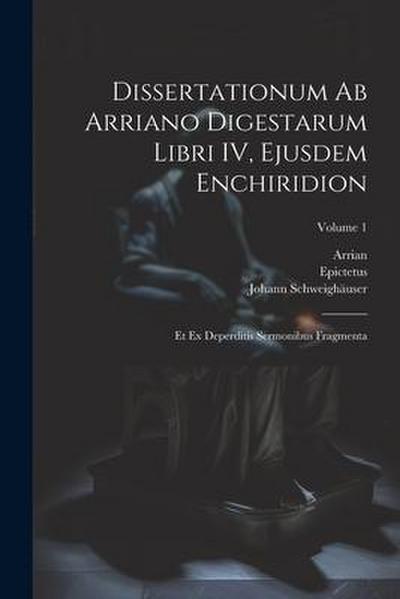 Dissertationum ab Arriano digestarum libri IV, ejusdem Enchiridion: Et ex deperditis sermonibus fragmenta; Volume 1