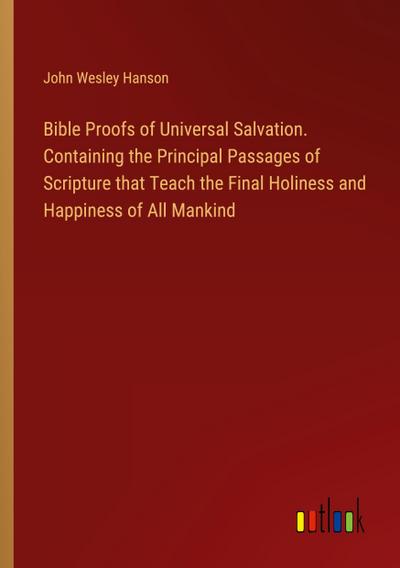 Bible Proofs of Universal Salvation. Containing the Principal Passages of Scripture that Teach the Final Holiness and Happiness of All Mankind