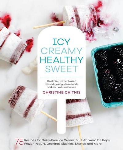 Icy, Creamy, Healthy, Sweet: 75 Recipes for Dairy-Free Ice Cream, Fruit-Forward Ice Pops, Frozen Yogurt, Granitas, Slushies, Shakes, and More