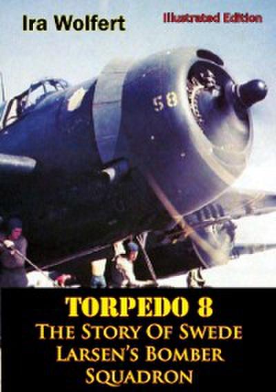 TORPEDO 8 - The Story Of Swede Larsen’s Bomber Squadron [Illustrated Edition]