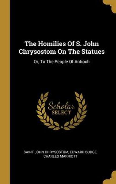 The Homilies Of S. John Chrysostom On The Statues: Or, To The People Of Antioch