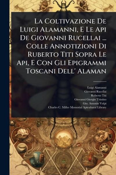La Coltivazione De Luigi Alamanni, E Le Api De Giovanni Rucellai ... Colle Annotizioni Di Ruberto Titi Sopra Le Api, E Con Gli Epigrammi Toscani Dell’ Alaman