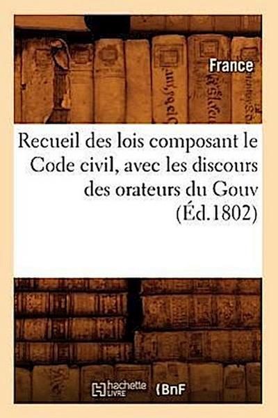 Recueil Des Lois Composant Le Code Civil, Avec Les Discours Des Orateurs Du Gouv (Éd.1802)