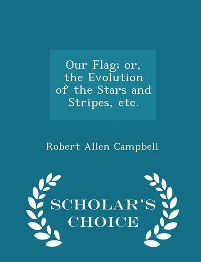 Our Flag; Or, the Evolution of the Stars and Stripes, Etc. - Scholar’s Choice Edition