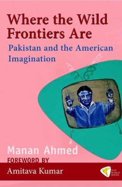 Where the Wild Frontiers Are : Pakistan and the American Imagination
