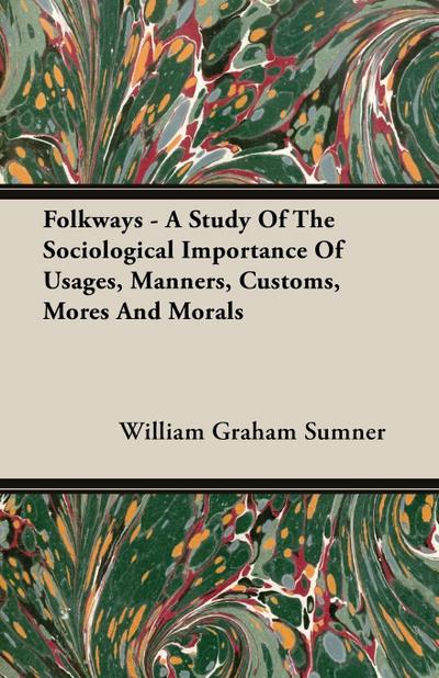 Folkways - A Study Of The Sociological Importance Of Usages, Manners, Customs, Mores And Morals