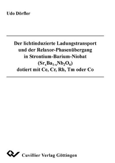 Der lichtinduzierte Ladungstransport und der Relaxor-Phasenübergang in Strontium-Barium-Niobat (Srx Ba1-x Nb2 O6) dotiert mit Ce, Cr, Rh, Tm oder Co - Udo Dörfler